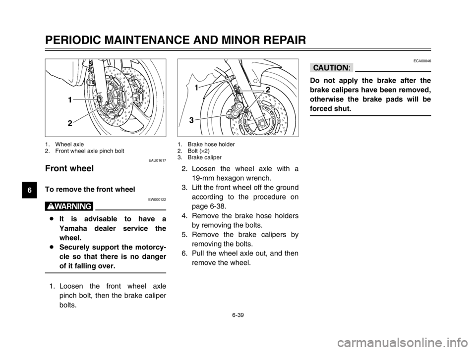 YAMAHA TDM 900 2003 Owners Manual 6-39
PERIODIC MAINTENANCE AND MINOR REPAIR
6
EAU01617
Front wheelWheel (front)
To remove the front wheelRemovingEW000122
w
8It is advisable to have a
Yamaha dealer service the
wheel.
8Securely support YAMAHA TDM 900 2003 Owners Manual 6-39
PERIODIC MAINTENANCE AND MINOR REPAIR
6
EAU01617
Front wheelWheel (front)
To remove the front wheelRemovingEW000122
w
8It is advisable to have a
Yamaha dealer service the
wheel.
8Securely support