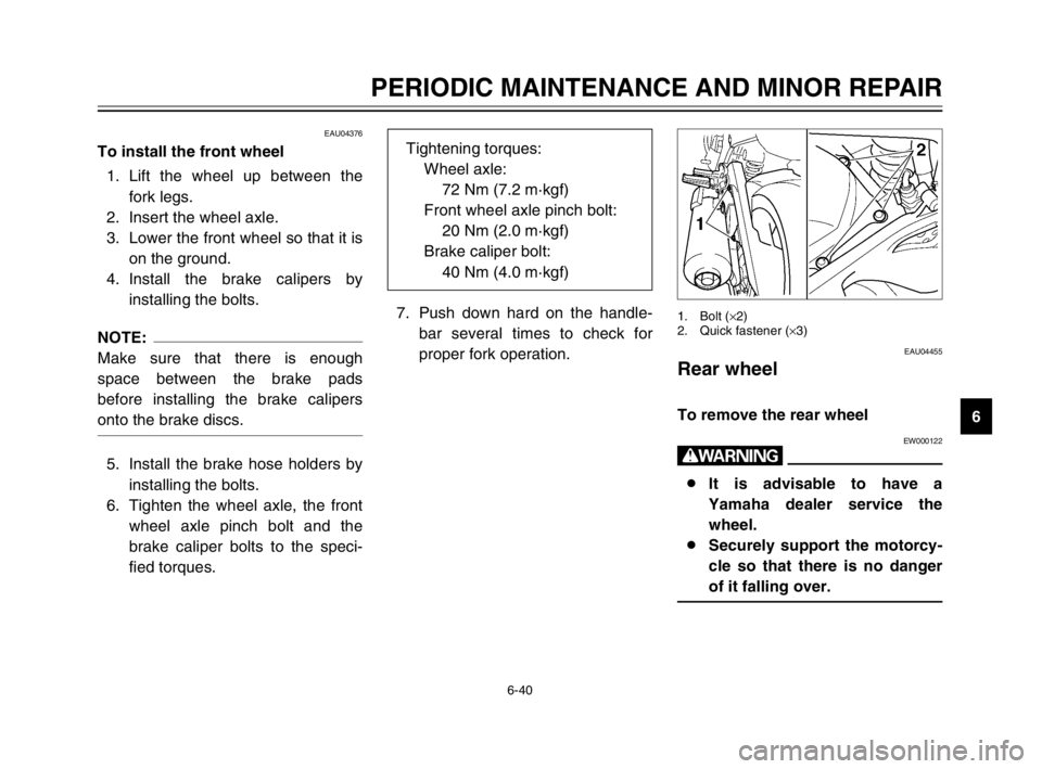 YAMAHA TDM 900 2003 Owners Manual 6-40
PERIODIC MAINTENANCE AND MINOR REPAIR
6
EAU04376
To install the front wheelInstalling1. Lift the wheel up between the
fork legs.
2. Insert the wheel axle.
3. Lower the front wheel so that it is
o YAMAHA TDM 900 2003 Owners Manual 6-40
PERIODIC MAINTENANCE AND MINOR REPAIR
6
EAU04376
To install the front wheelInstalling1. Lift the wheel up between the
fork legs.
2. Insert the wheel axle.
3. Lower the front wheel so that it is
o