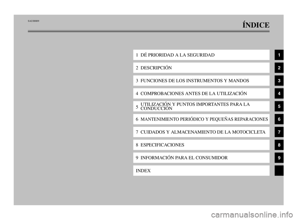 YAMAHA TDM 900 2003  Manuale de Empleo (in Spanish) SAU00009
ÍNDICE
1  DÉ PRIORIDAD A LA SEGURIDAD
2  DESCRIPCIÓN
3  FUNCIONES DE LOS INSTRUMENTOS Y MANDOS
4  COMPROBACIONES ANTES DE LA UTILIZACIÓN
5UTILIZACIÓN Y PUNTOS IMPORTANTES PARA LA 
CONDUC