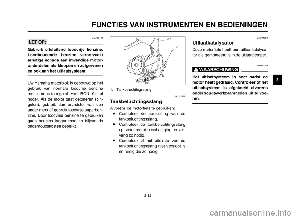 YAMAHA TDM 900 2003  Instructieboekje (in Dutch) 3-12
FUNCTIES VAN INSTRUMENTEN EN BEDIENINGEN
3
DCA00104
<>
Gebruik uitsluitend loodvrije benzine.
Loodhoudende benzine veroorzaakt
ernstige schade aan inwendige motor-
onderdelen als kleppen en zuige
