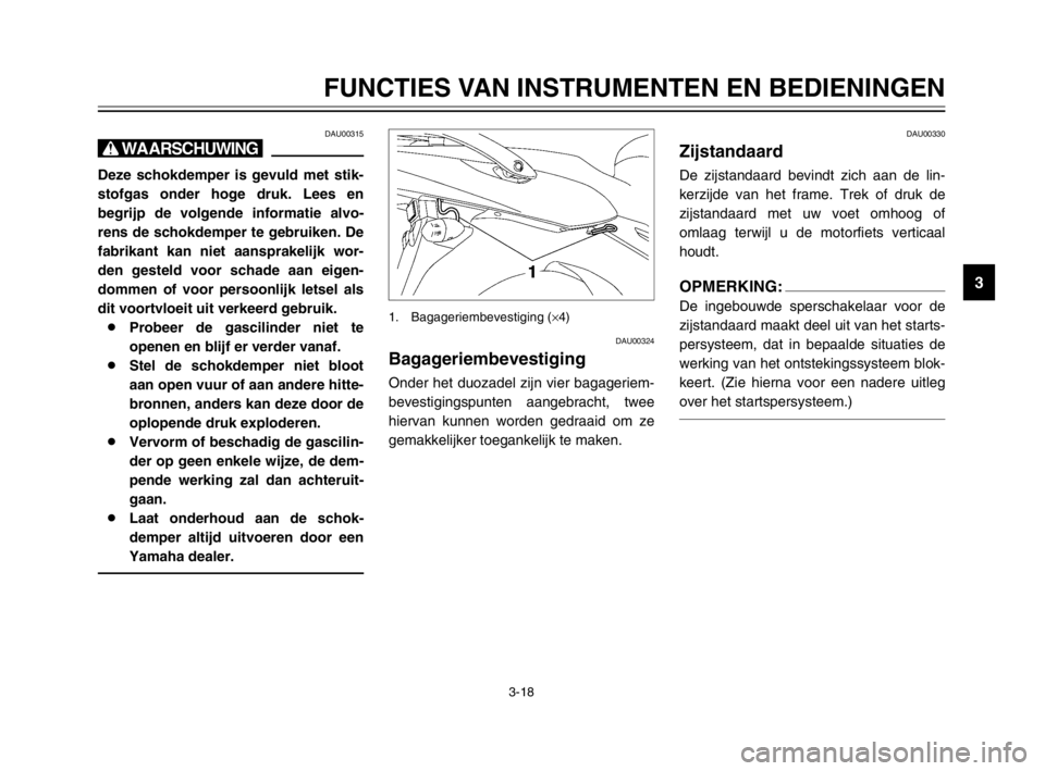 YAMAHA TDM 900 2003  Instructieboekje (in Dutch) 3-18
FUNCTIES VAN INSTRUMENTEN EN BEDIENINGEN
3
DAU00315
X@
Deze schokdemper is gevuld met stik-
stofgas onder hoge druk. Lees en
begrijp de volgende informatie alvo-
rens de schokdemper te gebruiken.