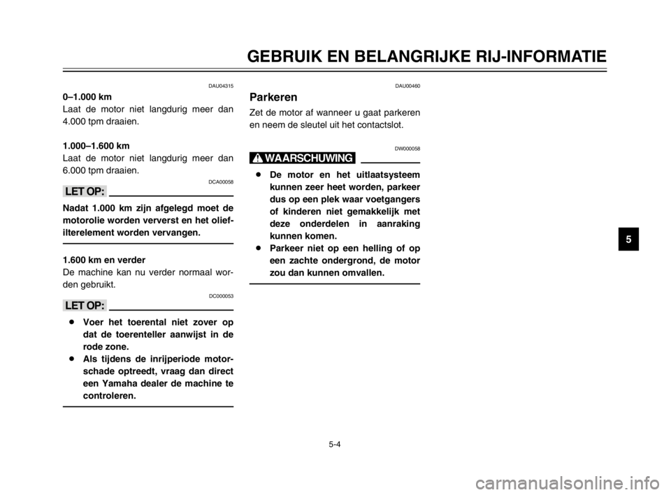 YAMAHA TDM 900 2003  Instructieboekje (in Dutch) 5-4
GEBRUIK EN BELANGRIJKE RIJ-INFORMATIE
5
DAU04315
0–1.000 km
Laat de motor niet langdurig meer dan
4.000 tpm draaien.
1.000–1.600 km
Laat de motor niet langdurig meer dan
6.000 tpm draaien.
DCA