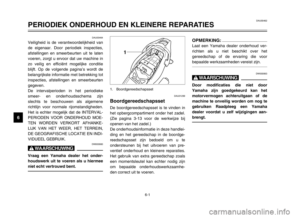 YAMAHA TDM 900 2003  Instructieboekje (in Dutch) 6-1
DAU00462
PERIODIEK ONDERHOUD EN KLEINERE REPARATIES
6
DAU00464
Veiligheid is de verantwoordelijkheid van
de eigenaar. Door periodiek inspecties,
afstellingen en smeerbeurten uit te laten
voeren, z
