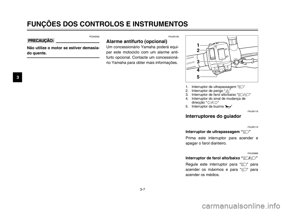 YAMAHA TDM 900 2003  Manual de utilização (in Portuguese) 3-7
FUNÇÕES DOS CONTROLOS E INSTRUMENTOS
3
PC000002
kK
Não utilize o motor se estiver demasia-
do quente.
PAU00118
Interruptores do guiador
Interruptores do guiador
PAU00119
Interruptor de ultrapas