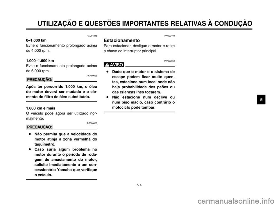 YAMAHA TDM 900 2003  Manual de utilização (in Portuguese) 5-4
UTILIZAÇÃO E QUESTÕES IMPORTANTES RELATIVAS À CONDUÇÃO
5
PAU04315
0–1.000 km
Evite o funcionamento prolongado acima
de 4.000 rpm.
1.000–1.600 km
Evite o funcionamento prolongado acima
de