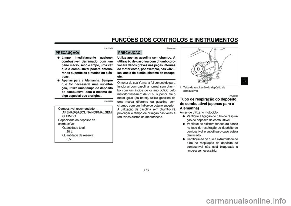 YAMAHA TDM 900 2002  Manual de utilização (in Portuguese) FUNÇÕES DOS CONTROLOS E INSTRUMENTOS
3-10
3
PAU00186
PRECAUÇÃO:_ 
Limpe imediatamente qualquer
combustível derramado com um
pano macio, seco e limpo, uma vez
que o combustível poderá deterio-
