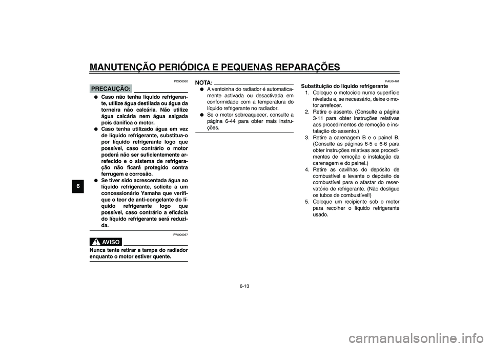 YAMAHA TDM 900 2002  Manual de utilização (in Portuguese) MANUTENÇÃO PERIÓDICA E PEQUENAS REPARAÇÕES
6-13
6
PC000080
PRECAUÇÃO:_ 
Caso não tenha líquido refrigeran-
te, utilize água destilada ou água da
torneira não calcária. Não utilize
água