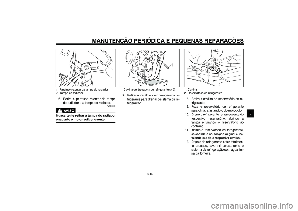 YAMAHA TDM 900 2002  Manual de utilização (in Portuguese) MANUTENÇÃO PERIÓDICA E PEQUENAS REPARAÇÕES
6-14
6
6. Retire o parafuso retentor da tampa
do radiador e a tampa do radiador.
PW000067
AV I S O
_ Nunca tente retirar a tampa do radiador
enquanto o 