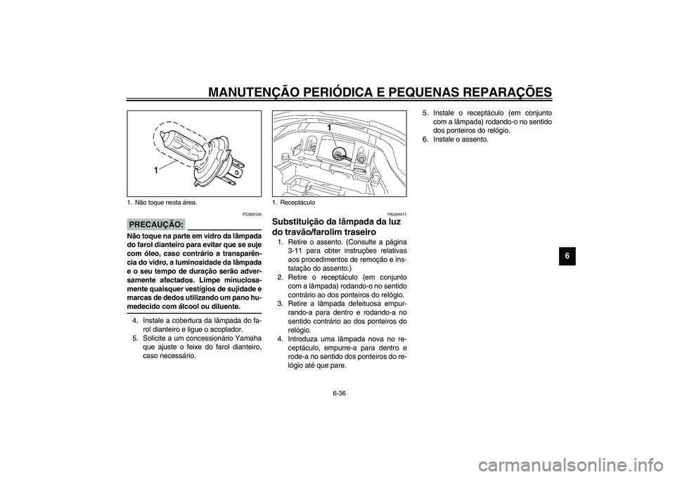 YAMAHA TDM 900 2002  Manual de utilização (in Portuguese) MANUTENÇÃO PERIÓDICA E PEQUENAS REPARAÇÕES
6-36
6
PC000105
PRECAUÇÃO:_ Não toque na parte em vidro da lâmpada
do farol dianteiro para evitar que se suje
com óleo, caso contrário a transpar
