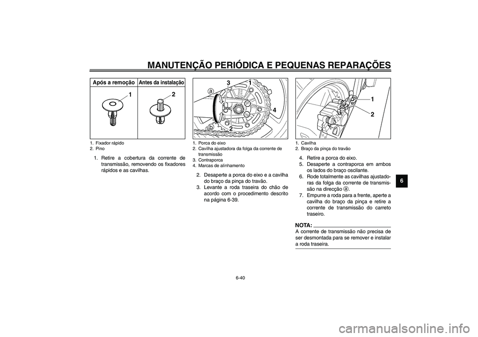 YAMAHA TDM 900 2002  Manual de utilização (in Portuguese) MANUTENÇÃO PERIÓDICA E PEQUENAS REPARAÇÕES
6-40
6
1. Retire a cobertura da corrente de
transmissão, removendo os fixadores
rápidos e as cavilhas.
2. Desaperte a porca do eixo e a cavilha
do bra