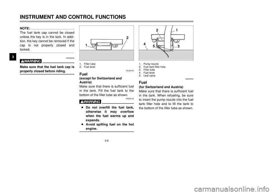 YAMAHA TDR 125 2002 User Guide 3-8
NOTE:
The fuel tank cap cannot be closed
unless the key is in the lock. In addi-
tion, the key cannot be removed if the
cap is not properly closed and
locked.
EWA00025
wMake sure that the fuel tan