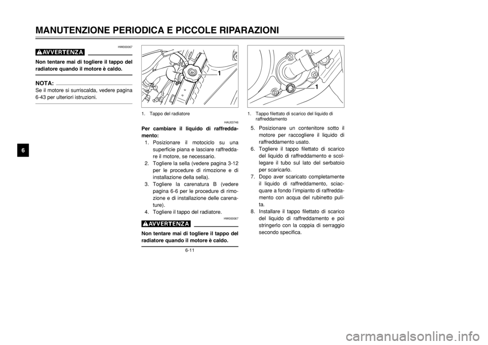 YAMAHA TDR 125 2002  Manuale duso (in Italian) 6-11
MANUTENZIONE PERIODICA E PICCOLE RIPARAZIONI
6
HW000067
gNon tentare mai di togliere il tappo del
radiatore quando il motore è caldo.NOTA:Se il motore si surriscalda, vedere pagina
6-43 per ulte