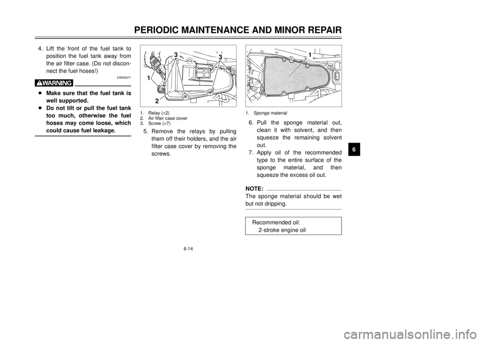 YAMAHA TDR 125 2001 Service Manual 6-14
PERIODIC MAINTENANCE AND MINOR REPAIR
1
2
3
4
56
7
8
9 4.Lift the front of the fuel tank to
position the fuel tank away from
the air filter case. (Do not discon-
nect the fuel hoses!)
EW000071
w8
