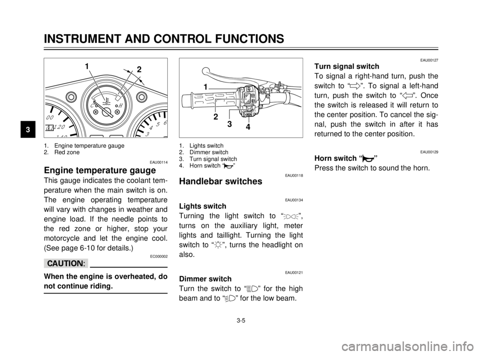 YAMAHA TDR 125 2000 User Guide 3-5
01
140 120 100
3456 CH
1
2
1. Engine temperature gauge
2. Red zone
EAU00114
Engine temperature gauge
This gauge indicates the coolant tem-
perature when the main switch is on.
The engine operating