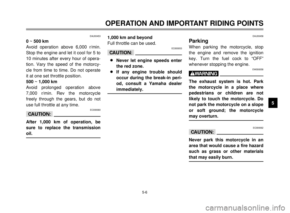 YAMAHA TDR 125 2000  Owners Manual 5-6
EAU00453
0 ~ 500 km
Avoid operation above 6,000 r/min.
Stop the engine and let it cool for 5 to
10 minutes after every hour of opera-
tion. Vary the speed of the motorcy-
cle from time to time. Do