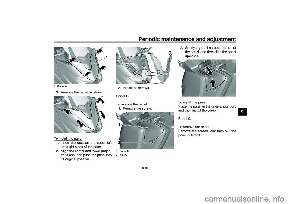 YAMAHA TMAX 2021 Manual Online Periodic maintenance an d a djustment
8-10
8
3. Remove the panel as shown.
To install the panel
1. Insert the tabs on the upper left and right sides of the panel.
2. Align the center and lower projec- YAMAHA TMAX 2021 Manual Online Periodic maintenance an d a djustment
8-10
8
3. Remove the panel as shown.
To install the panel
1. Insert the tabs on the upper left and right sides of the panel.
2. Align the center and lower projec-