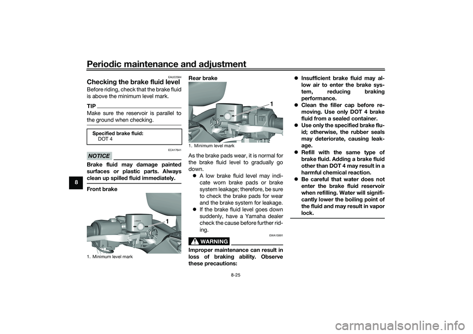 YAMAHA TMAX 2021 Owners Manual Periodic maintenance an d a djustment
8-25
8
EAU22584
Checkin g the brake flui d levelBefore riding, check that the brake fluid
is above the minimum level mark.TIPMake sure the reservoir is parallel YAMAHA TMAX 2021 Owners Manual Periodic maintenance an d a djustment
8-25
8
EAU22584
Checkin g the brake flui d levelBefore riding, check that the brake fluid
is above the minimum level mark.TIPMake sure the reservoir is parallel