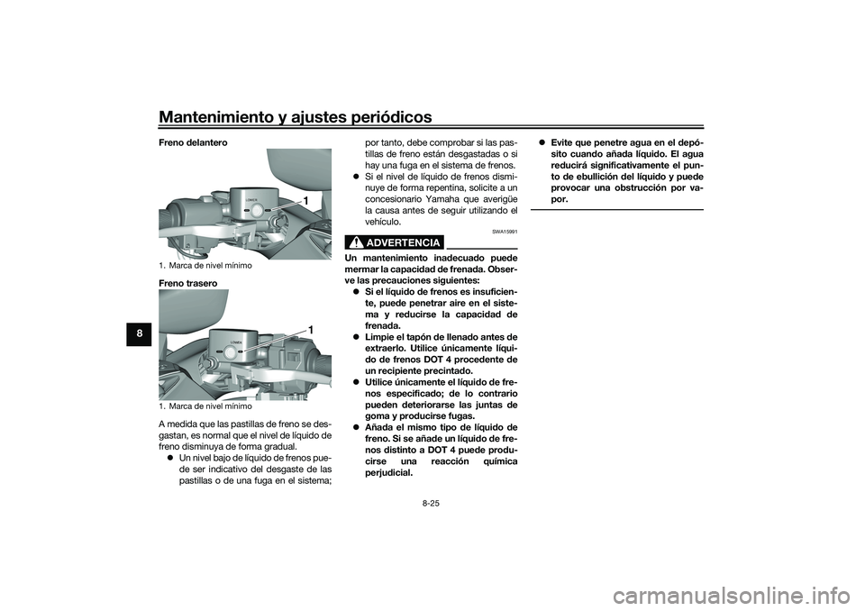 YAMAHA TMAX 2021 Manuale de Empleo (in Spanish) Mantenimiento y ajustes periódicos
8-25
8
Freno delantero
Freno trasero
A medida que las pastillas de freno se des-
gastan, es normal que el nivel de líquido de
freno disminuya de forma gradual. YAMAHA TMAX 2021 Manuale de Empleo (in Spanish) Mantenimiento y ajustes periódicos
8-25
8
Freno delantero
Freno trasero
A medida que las pastillas de freno se des-
gastan, es normal que el nivel de líquido de
freno disminuya de forma gradual.