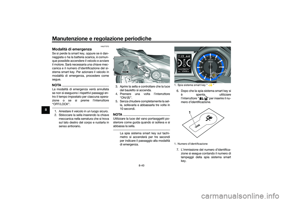 YAMAHA TMAX 2021 Manuale duso (in Italian) Manutenzione e regolazione perio diche
8-40
8
HAU77373
Mod alità di emer genzaSe si perde la smart key, oppure se è dan-
neggiata o ha la batteria scarica, è comun-
que possibile accendere il veic YAMAHA TMAX 2021 Manuale duso (in Italian) Manutenzione e regolazione perio diche
8-40
8
HAU77373
Mod alità di emer genzaSe si perde la smart key, oppure se è dan-
neggiata o ha la batteria scarica, è comun-
que possibile accendere il veic