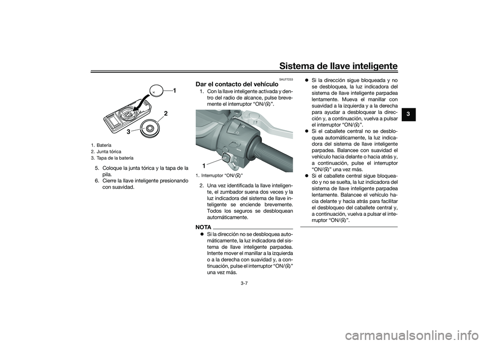 YAMAHA TMAX 2020  Manuale de Empleo (in Spanish) Sistema de llave inteligente
3-7
3
5. Coloque la junta tórica y la tapa de la
pila.
6. Cierre la llave inteligente presionando
con suavidad.
SAU77233
Dar el contacto  del vehículo1. Con la llave int
