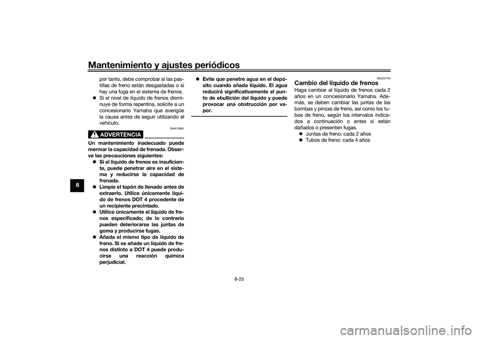 YAMAHA TMAX 2020  Manuale de Empleo (in Spanish) Mantenimiento y ajustes periódicos
8-25
8
por tanto, debe comprobar si las pas-
tillas de freno están desgastadas o si
hay una fuga en el sistema de frenos.
 Si el nivel de líquido de frenos dis