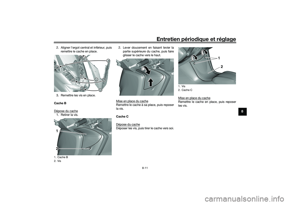 YAMAHA TMAX 2020 Notices Demploi (in French) Entretien périodique et réglage
8-11
8
2. Aligner l’ergot central et inférieur, puis
remettre le cache en place.
3. Remettre les vis en place.
Cache B
Dépose du cache1. Retirer la vis. 2. Lever YAMAHA TMAX 2020 Notices Demploi (in French) Entretien périodique et réglage
8-11
8
2. Aligner l’ergot central et inférieur, puis
remettre le cache en place.
3. Remettre les vis en place.
Cache B
Dépose du cache1. Retirer la vis. 2. Lever