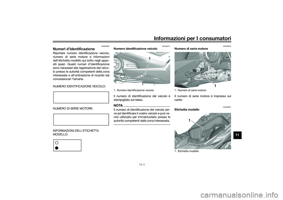 YAMAHA TMAX 2020 Manuale duso (in Italian) Informazioni per I consumatori
11-1
11
HAU53562
Numeri d’id entificazioneRiportare numero identificazione veicolo,
numero di serie motore e informazioni
dell’etichetta modello qui sotto negli appo YAMAHA TMAX 2020 Manuale duso (in Italian) Informazioni per I consumatori
11-1
11
HAU53562
Numeri d’id entificazioneRiportare numero identificazione veicolo,
numero di serie motore e informazioni
dell’etichetta modello qui sotto negli appo