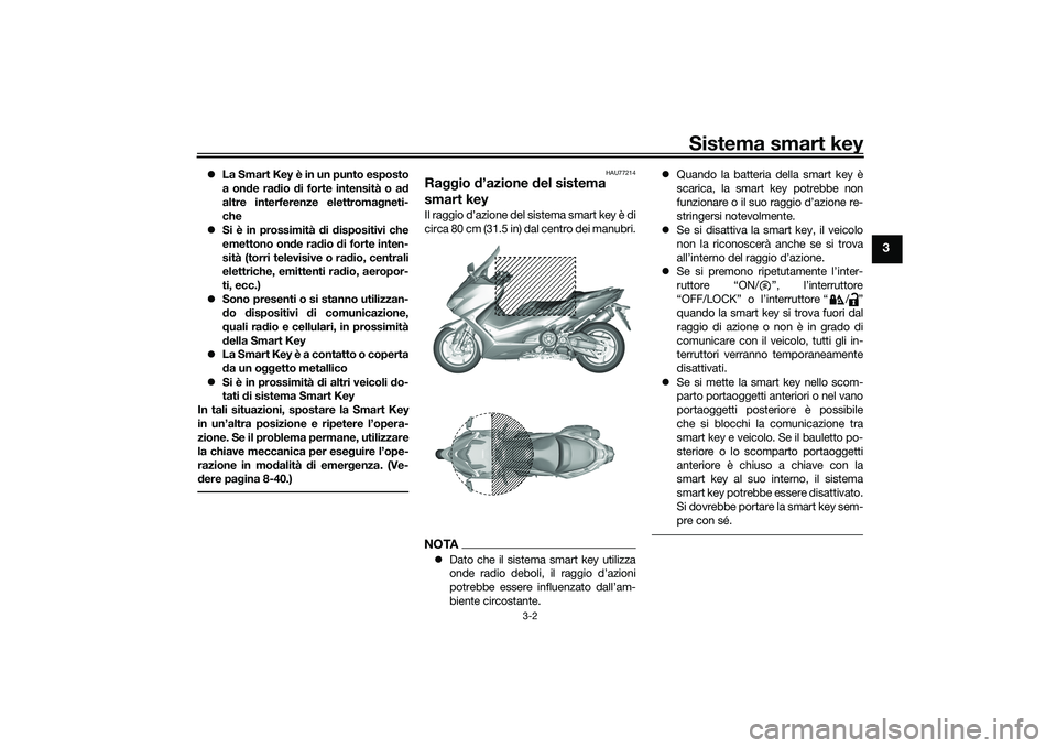 YAMAHA TMAX 2020  Manuale duso (in Italian) Sistema smart key
3-2
3
La Smart Key è in un punto esposto
a on de ra dio  di forte intensità o a d
altre interferenze elettroma gneti-
che
 Si è in prossimità  di d ispositivi che
emettono 