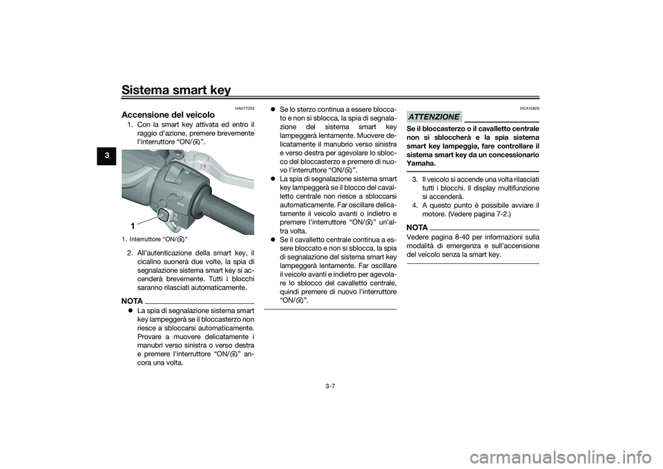 YAMAHA TMAX 2020  Manuale duso (in Italian) Sistema smart key
3-7
3
HAU77233
Accensione del veicolo1. Con la smart key attivata ed entro il
raggio d’azione, premere brevemente
l’interruttore “ON/ ”.
2. All’autenticazione della smart k