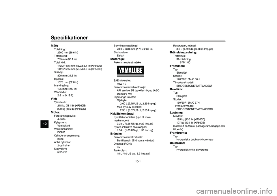 YAMAHA TMAX 2020  Bruksanvisningar (in Swedish) Specifikationer
10-1
10
Mått:Totallängd:2200 mm (86.6 in)
Totalbredd:
765 mm (30.1 in)
Totalhöjd: 1420/1475 mm (55.9/58.1 in) (XP560E)
1420/1555 mm (55.9/61.2 in) (XP560D)
Sitthöjd: 800 mm (31.5 i