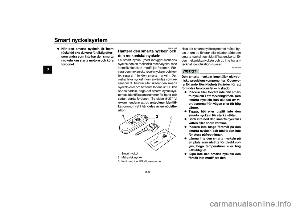 YAMAHA TMAX 2020  Bruksanvisningar (in Swedish) Smart nyckelsystem
3-3
3
När den smarta nyckeln är inom
räckvidd ska du vara försiktig efter-
som andra som inte har den smarta
nyckeln kan starta motorn och köra
fordonet.
MAU61647
Hantera de