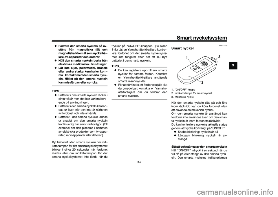 YAMAHA TMAX 2020  Bruksanvisningar (in Swedish) Smart nyckelsystem
3-4
3
Förvara den smarta nyckeln på av-
stånd från magnetiska fält och
magnetiska föremål som nyckelhål-
lare, tv-apparater och datorer.
 Håll den smarta nyckeln bort