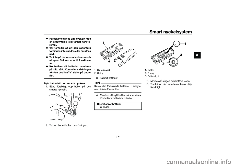YAMAHA TMAX 2020  Bruksanvisningar (in Swedish) Smart nyckelsystem
3-6
3
Försök inte tvinga upp nyckeln med
en skruvmejsel eller annat hårt fö-
remål.
 Var försiktig så att den vattentäta
tätningen inte skadas eller smutsas
ned.
 