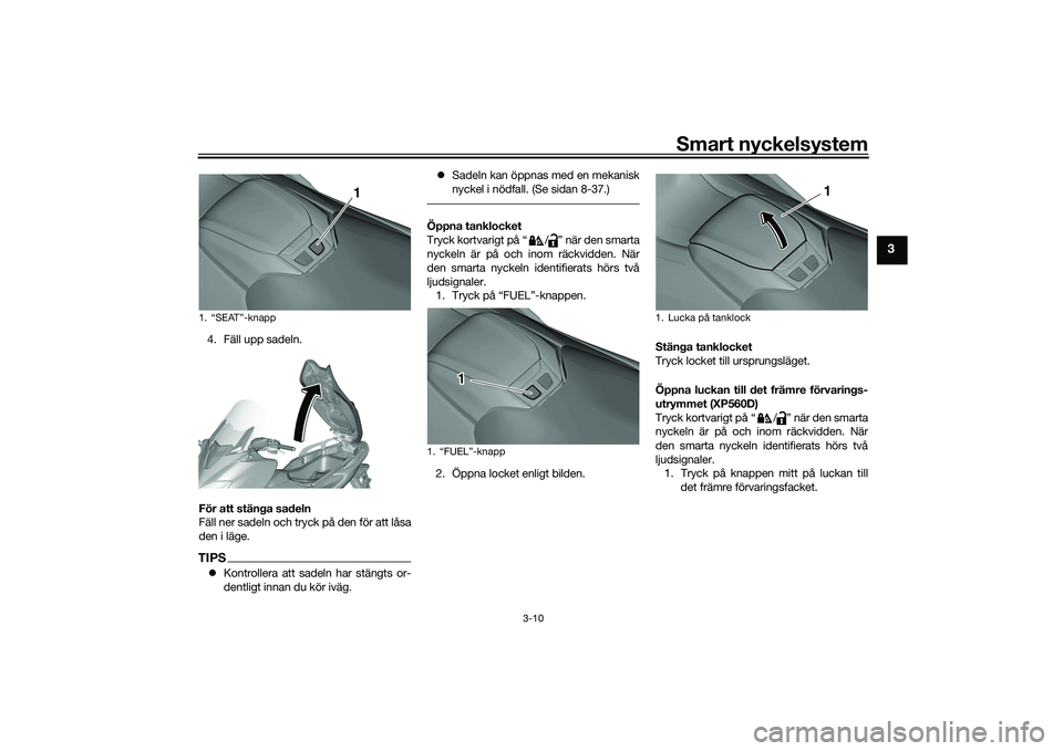 YAMAHA TMAX 2020  Bruksanvisningar (in Swedish) Smart nyckelsystem
3-10
3
4. Fäll upp sadeln.
För att stänga sadeln
Fäll ner sadeln och tryck på den för att låsa
den i läge.TIPS Kontrollera att sadeln har stängts or-
dentligt innan du k