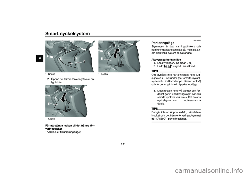 YAMAHA TMAX 2020  Bruksanvisningar (in Swedish) Smart nyckelsystem
3-11
3
2. Öppna det främre förvaringsfacket en-ligt bilden.
För att stänga luckan till det främre för-
varingsfacket
Tryck locket till ursprungsläget.
MAU80842
Parkeringslä