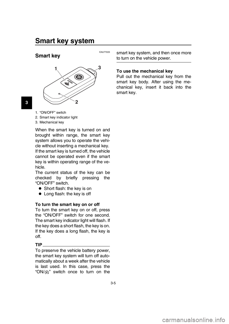 YAMAHA TMAX 2019 User Guide Smart key system
3-5
1
2
3
4
5
6
7
8
9
10
11
12
13
14
EAU77223
Smart key
When the smart key is turned on and
brought within range, the smart key
system allows you to operate the vehi-
cle without inse