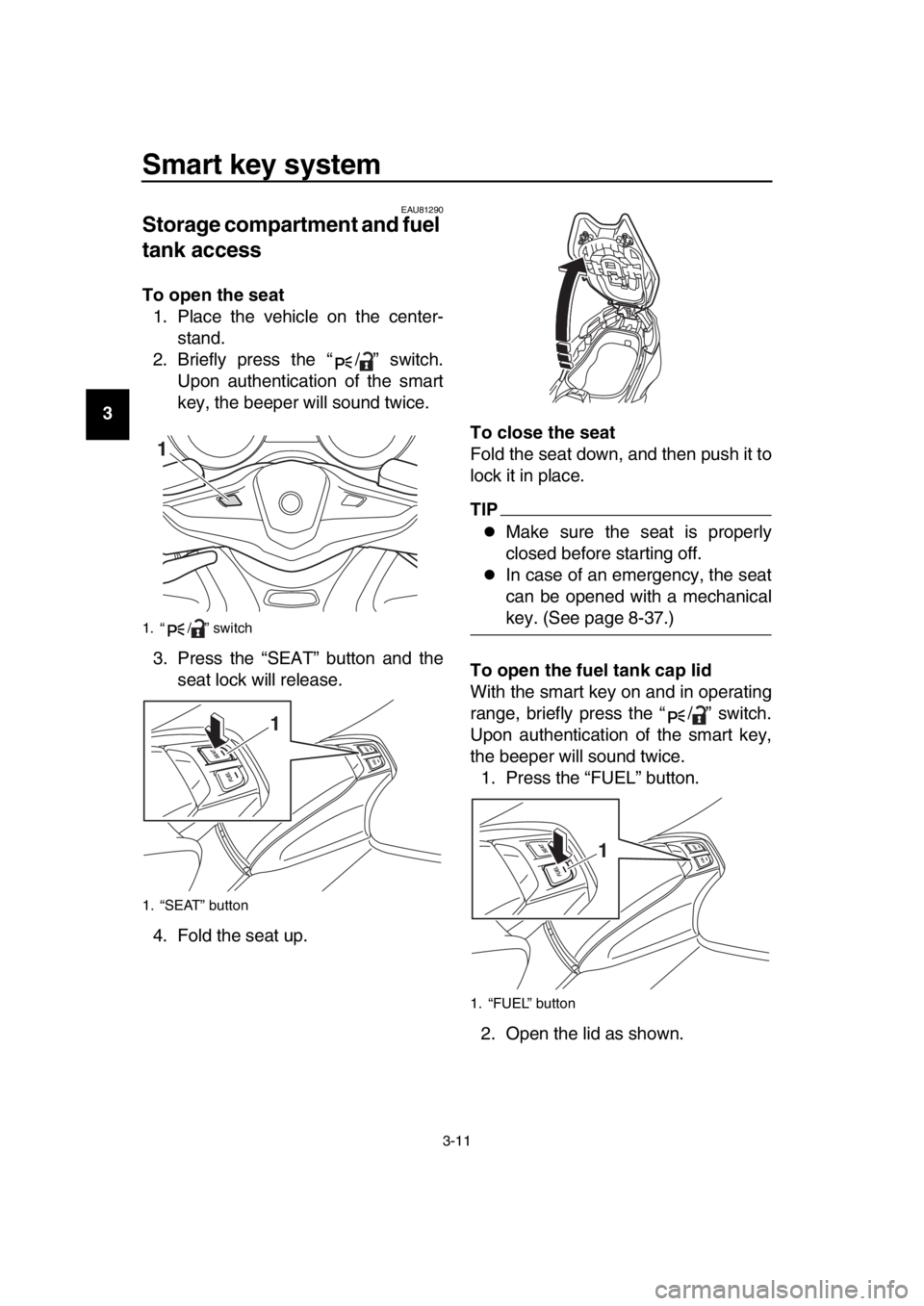 YAMAHA TMAX 2019  Owners Manual Smart key system
3-11
1
2
3
4
5
6
7
8
9
10
11
12
13
14
EAU81290
Storage compartment and fuel 
tank access
To open the seat 1. Place the vehicle on the center- stand.
2. Briefly press the “ / ” swi