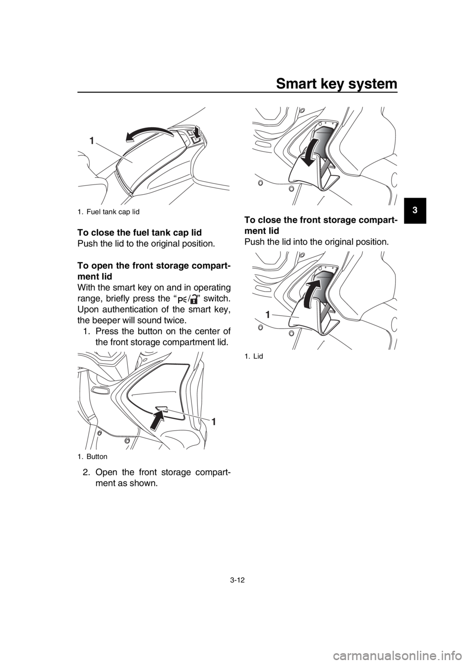 YAMAHA TMAX 2019 Owners Manual Smart key system
3-12
1
2
3
4
5
6
7
8
9
10
11
12
13
14
To close the fuel tank cap lid
Push the lid to the original position.
To open the front storage compart-
ment lid
With the smart key on and in op
