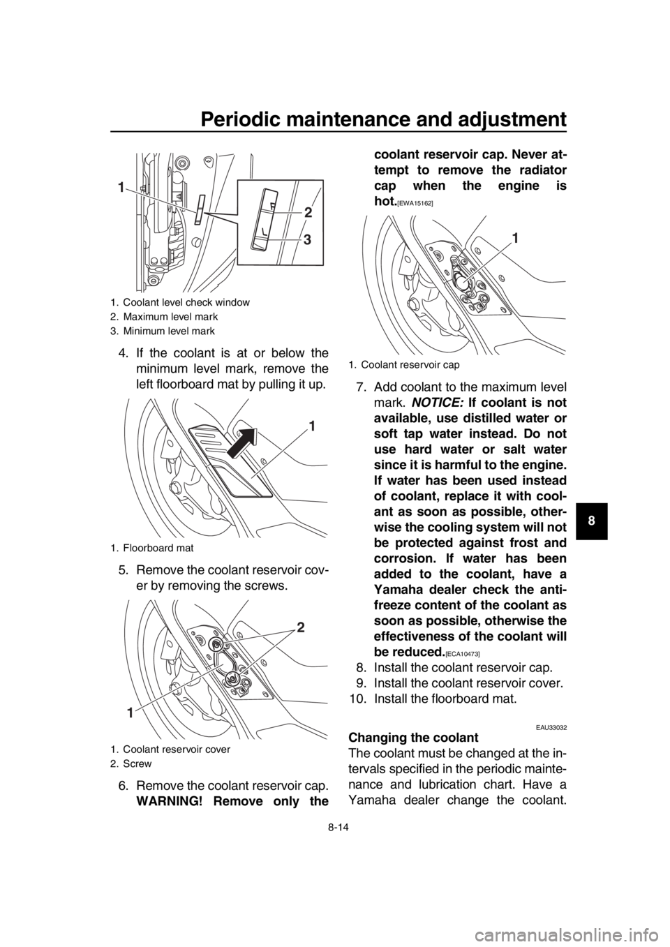 YAMAHA TMAX 2019 Manual Online Periodic maintenance and adjustment
8-14
1
2
3
4
5
6
7
8
9
10
11
12
13
14
4. If the coolant is at or below the
minimum level mark, remove the
left floorboard mat by pulling it up.
5. Remove the coolan
