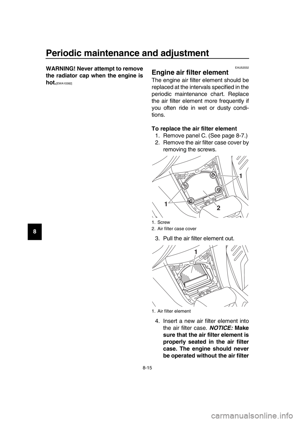 YAMAHA TMAX 2019  Owners Manual Periodic maintenance and adjustment
8-15
1
2
3
4
5
6
7
8
9
10
11
12
13
14 WARNING! Never attempt to remove
the radiator cap when the engine is
hot.
[EWA10382]
EAU52032
Engine air filter element
The en