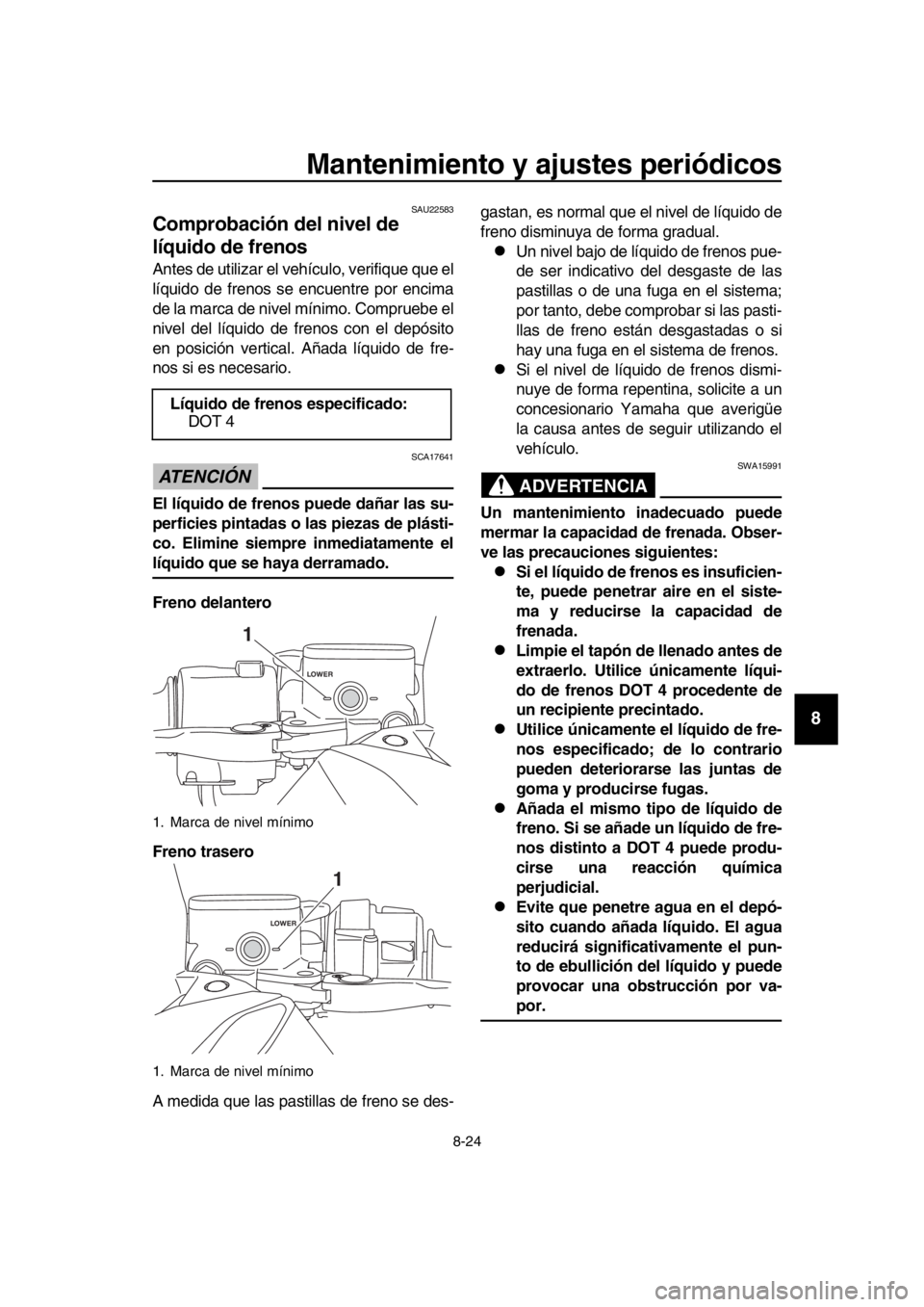YAMAHA TMAX 2019  Manuale de Empleo (in Spanish) Mantenimiento y ajustes periódicos
8-24
1
2
3
4
5
6
7
8
9
10
11
12
13
14
SAU22583
Comprobación del nivel de 
líquido de frenos
Antes de utilizar el vehículo, verifique que el
líquido de frenos se