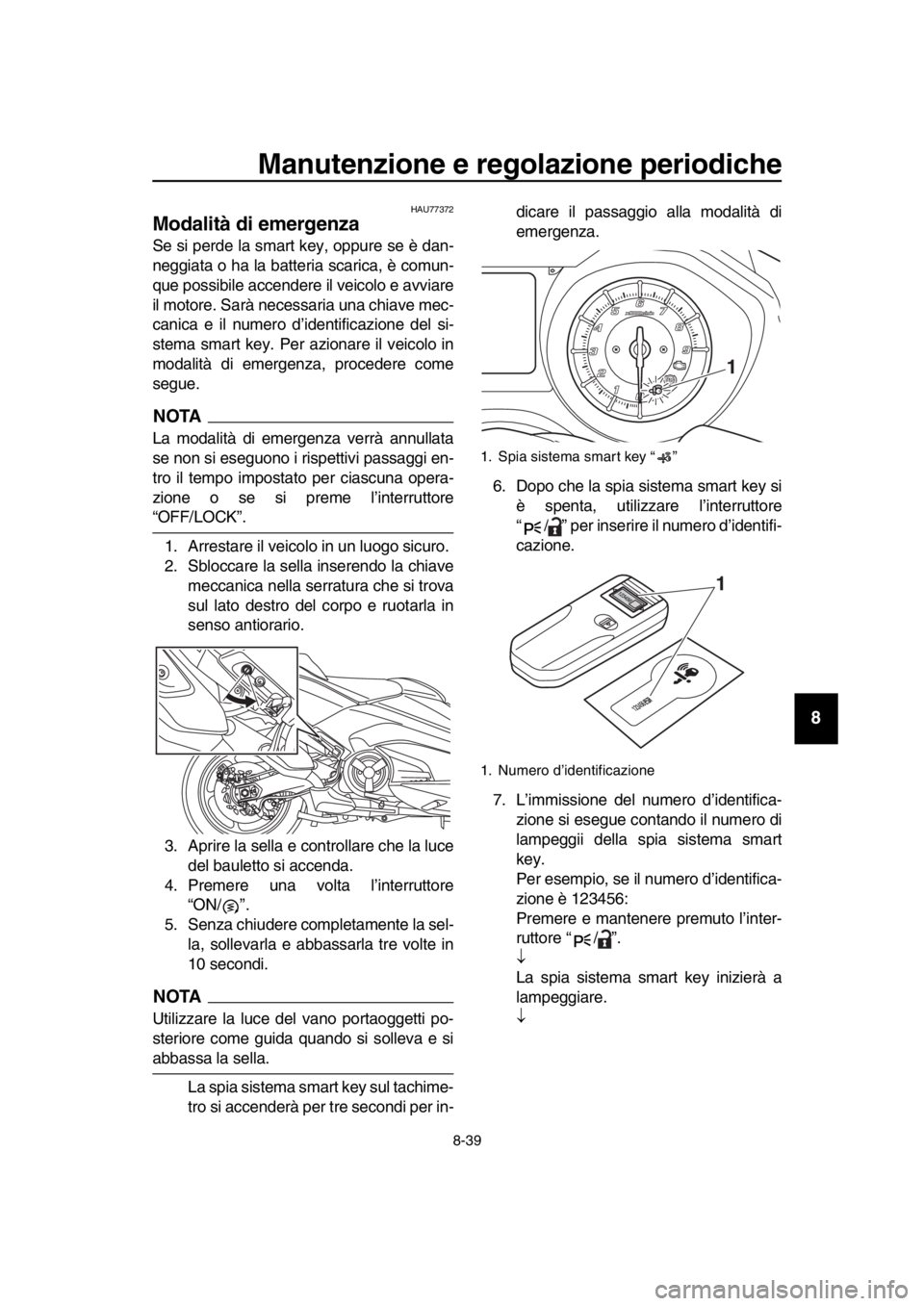 YAMAHA TMAX 2019 Manuale duso (in Italian) Manutenzione e regolazione periodiche
8-39
1
2
3
4
5
6
7
8
9
10
11
12
13
14
HAU77372
Modalità di emergenza
Se si perde la smart key, oppure se è dan-
neggiata o ha la batteria scarica, è comun-
qu YAMAHA TMAX 2019 Manuale duso (in Italian) Manutenzione e regolazione periodiche
8-39
1
2
3
4
5
6
7
8
9
10
11
12
13
14
HAU77372
Modalità di emergenza
Se si perde la smart key, oppure se è dan-
neggiata o ha la batteria scarica, è comun-
qu