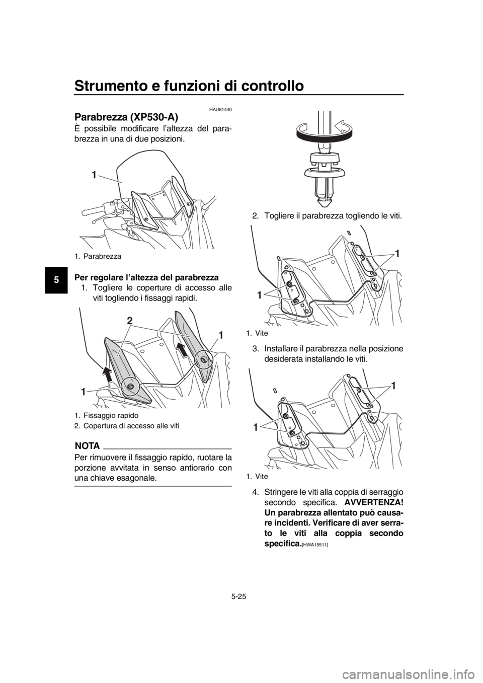 YAMAHA TMAX 2019 Manuale duso (in Italian) Strumento e funzioni di controllo
5-25
1
2
3
4
5
6
7
8
9
10
11
12
13
14
HAU81440
Parabrezza (XP530-A)
È possibile modificare l’altezza del para-
brezza in una di due posizioni.
Per regolare l’alt YAMAHA TMAX 2019 Manuale duso (in Italian) Strumento e funzioni di controllo
5-25
1
2
3
4
5
6
7
8
9
10
11
12
13
14
HAU81440
Parabrezza (XP530-A)
È possibile modificare l’altezza del para-
brezza in una di due posizioni.
Per regolare l’alt