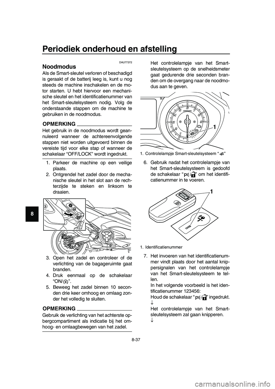 YAMAHA TMAX 2019 Instructieboekje (in Dutch) Periodiek onderhoud en afstelling
8-37
1
2
3
4
5
6
7
8
9
10
11
12
13
14
DAU77372
Noodmodus
Als de Smart-sleutel verloren of beschadigd
is geraakt of de batterij leeg is, kunt u nog
steeds de machine YAMAHA TMAX 2019 Instructieboekje (in Dutch) Periodiek onderhoud en afstelling
8-37
1
2
3
4
5
6
7
8
9
10
11
12
13
14
DAU77372
Noodmodus
Als de Smart-sleutel verloren of beschadigd
is geraakt of de batterij leeg is, kunt u nog
steeds de machine