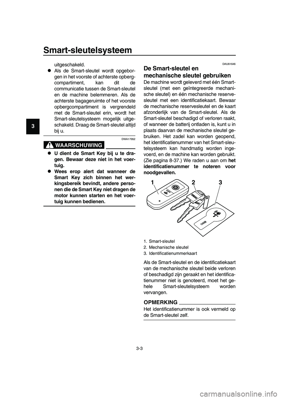 YAMAHA TMAX 2019  Instructieboekje (in Dutch) Smart-sleutelsysteem
3-3
1
2
3
4
5
6
7
8
9
10
11
12
13
14
uitgeschakeld.
Als de Smart-sleutel wordt opgebor-
gen in het voorste of achterste opberg-
compartiment, kan dit de
communicatie tussen de 