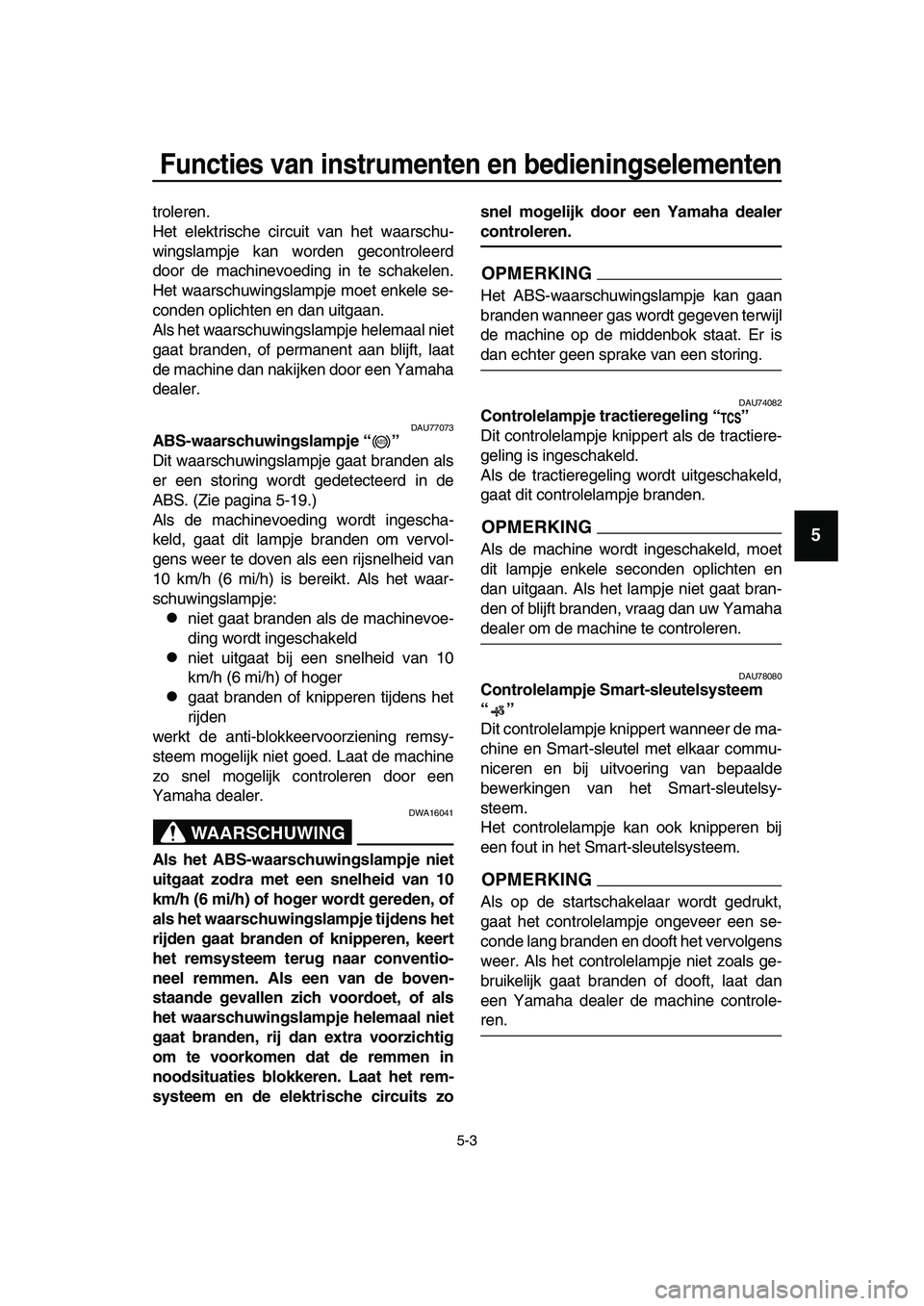 YAMAHA TMAX 2019  Instructieboekje (in Dutch) Functies van instrumenten en bedieningselementen
5-3
1
2
3
4
5
6
7
8
9
10
11
12
13
14
troleren.
Het elektrische circuit van het waarschu-
wingslampje kan worden gecontroleerd
door de machinevoeding in