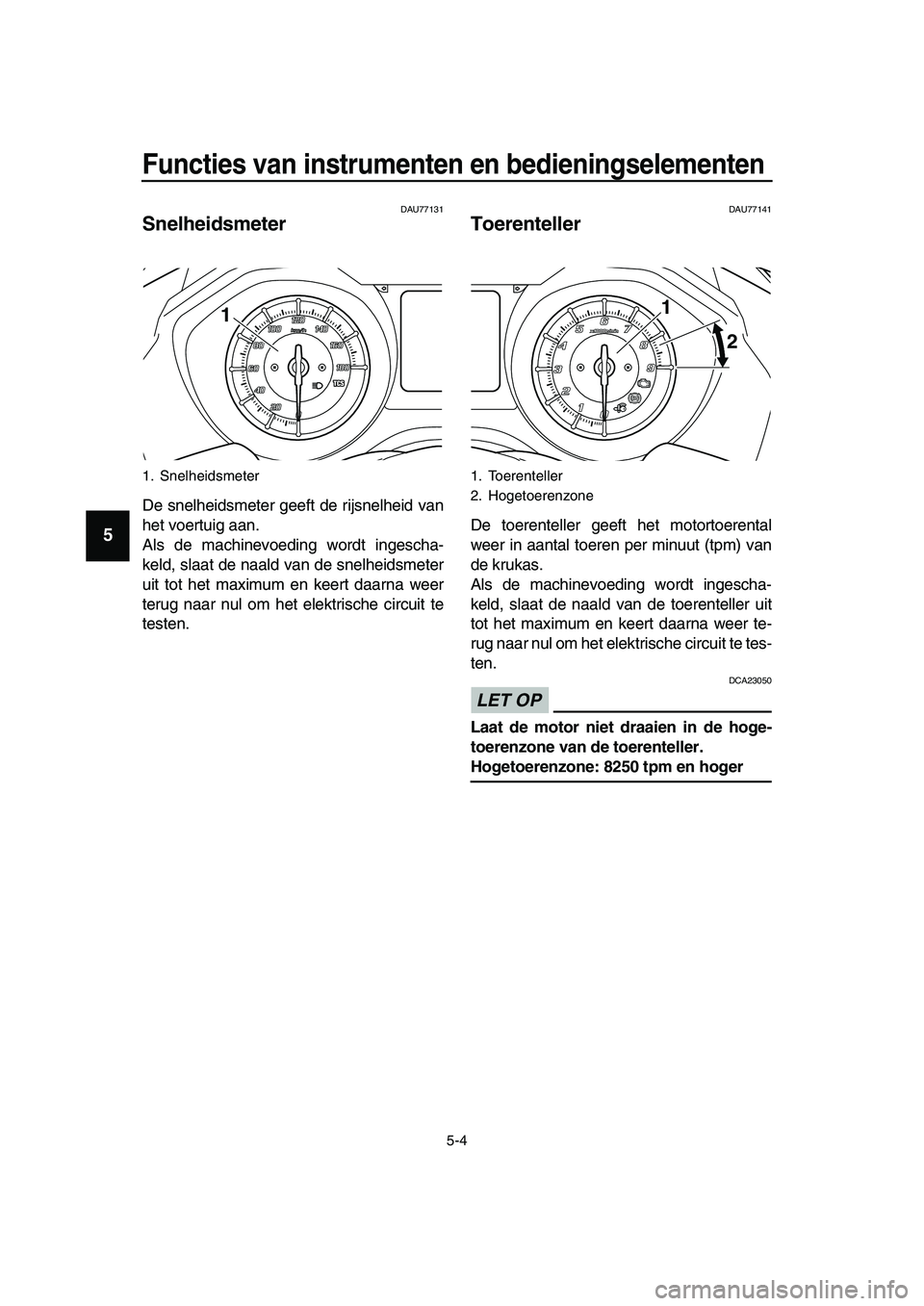 YAMAHA TMAX 2019  Instructieboekje (in Dutch) Functies van instrumenten en bedieningselementen
5-4
1
2
3
4
5
6
7
8
9
10
11
12
13
14
DAU77131
Snelheidsmeter
 
De snelheidsmeter geeft de rijsnelheid van
het voertuig aan.
Als de machinevoeding wordt