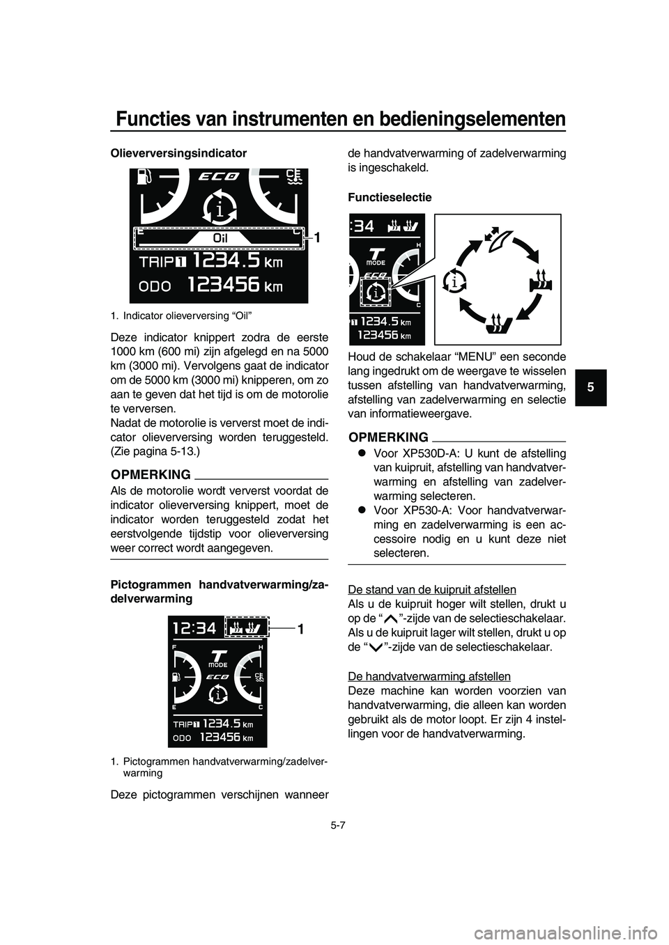 YAMAHA TMAX 2019  Instructieboekje (in Dutch) Functies van instrumenten en bedieningselementen
5-7
1
2
3
4
5
6
7
8
9
10
11
12
13
14
Olieverversingsindicator
Deze indicator knippert zodra de eerste
1000 km (600 mi) zijn afgelegd en na 5000
km (300