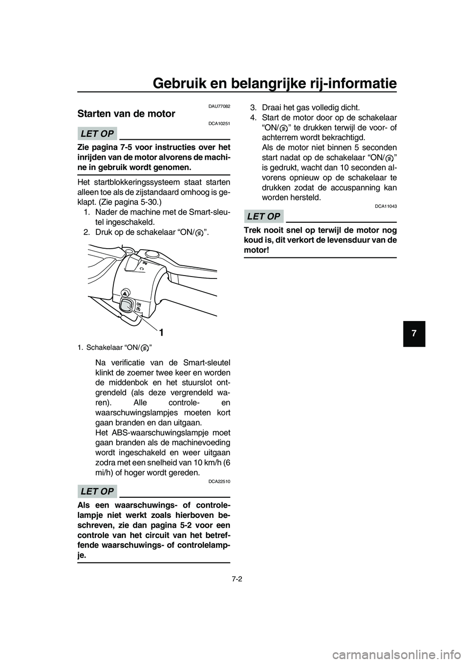 YAMAHA TMAX 2019  Instructieboekje (in Dutch) Gebruik en belangrijke rij-informatie
7-2
1
2
3
4
5
6
7
8
9
10
11
12
13
14
DAU77082
Starten van de motor
LET OP
DCA10251
Zie pagina 7-5 voor instructies over het
inrijden van de motor alvorens de mach