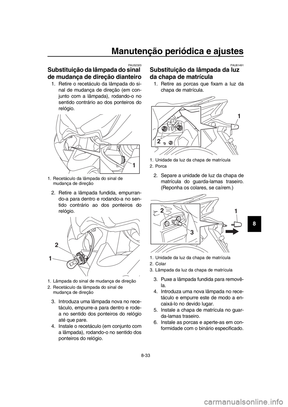 YAMAHA TMAX 2019 Manual de utilização (in Portuguese) Manutenção periódica e ajustes
8-33
1
2
3
4
5
6
7
8
9
10
11
12
13
14
PAU52323
Substituição da lâmpada do sinal
de mudança de direção dianteiro
1. Retire o recetáculo da lâmpada do si- nal YAMAHA TMAX 2019 Manual de utilização (in Portuguese) Manutenção periódica e ajustes
8-33
1
2
3
4
5
6
7
8
9
10
11
12
13
14
PAU52323
Substituição da lâmpada do sinal
de mudança de direção dianteiro
1. Retire o recetáculo da lâmpada do si- nal